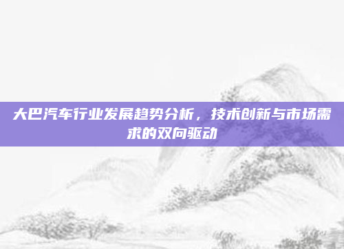 大巴汽车行业发展趋势分析，技术创新与市场需求的双向驱动