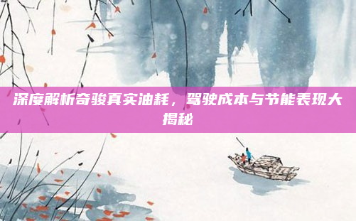 深度解析奇骏真实油耗，驾驶成本与节能表现大揭秘