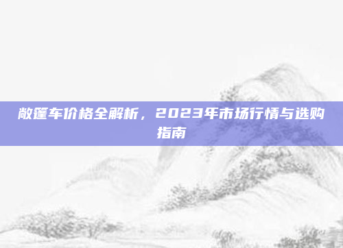 敞篷车价格全解析，2023年市场行情与选购指南