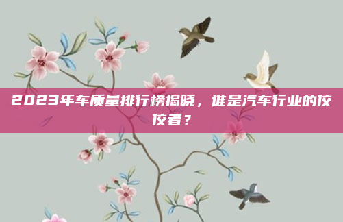 2023年车质量排行榜揭晓，谁是汽车行业的佼佼者？