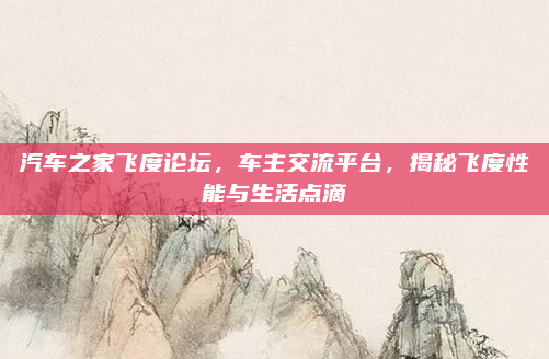 汽车之家飞度论坛，车主交流平台，揭秘飞度性能与生活点滴