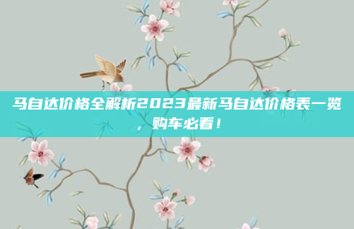 马自达价格全解析2023最新马自达价格表一览，购车必看！