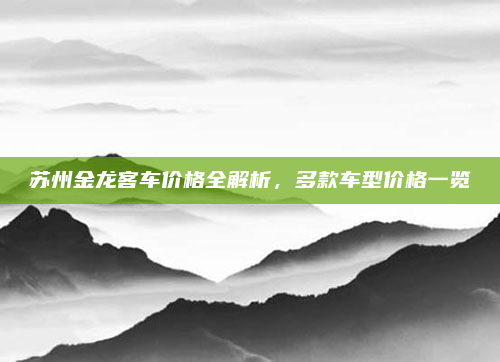 苏州金龙客车价格全解析，多款车型价格一览