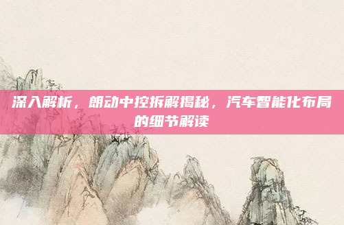 深入解析，朗动中控拆解揭秘，汽车智能化布局的细节解读