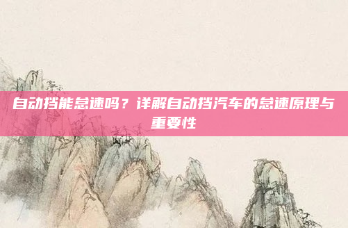 自动挡能怠速吗？详解自动挡汽车的怠速原理与重要性