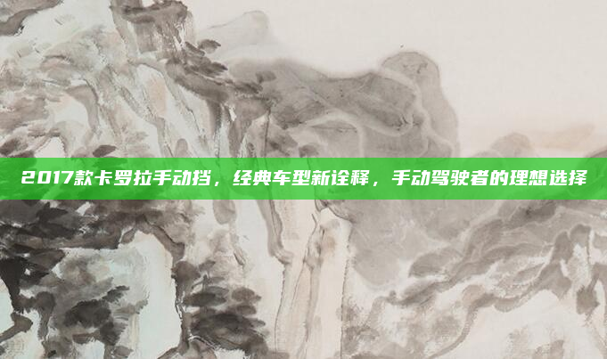 2017款卡罗拉手动挡，经典车型新诠释，手动驾驶者的理想选择