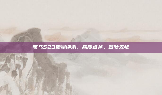 宝马523质量评测，品质卓越，驾驶无忧