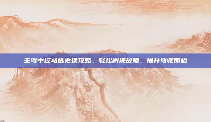 主驾中控马达更换攻略，轻松解决故障，提升驾驶体验