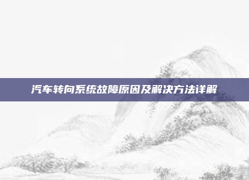 汽车转向系统故障原因及解决方法详解