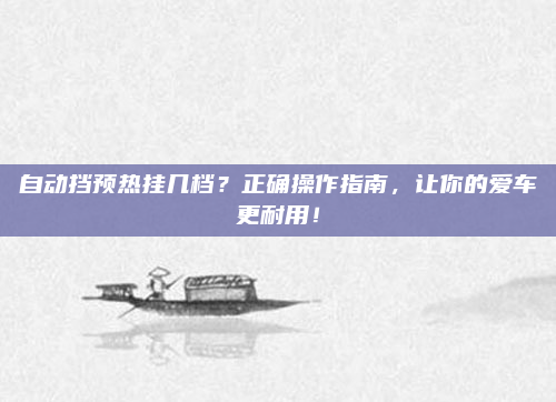 自动挡预热挂几档？正确操作指南，让你的爱车更耐用！