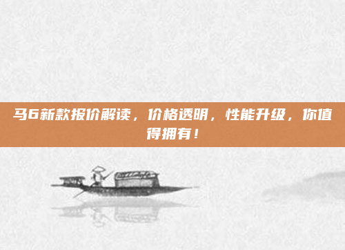 马6新款报价解读，价格透明，性能升级，你值得拥有！