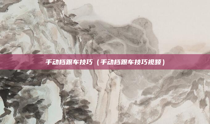 手动档跟车技巧(手动档跟车技巧视频)