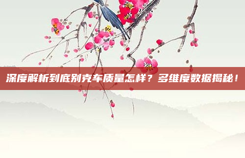 深度解析到底别克车质量怎样？多维度数据揭秘！