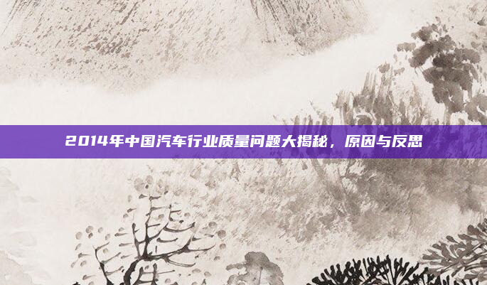 2014年中国汽车行业质量问题大揭秘，原因与反思