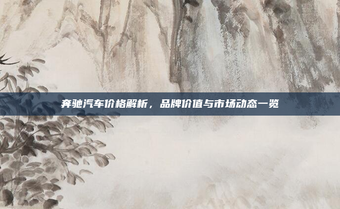 奔驰汽车价格解析，品牌价值与市场动态一览