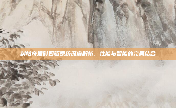 科帕奇适时四驱系统深度解析，性能与智能的完美结合