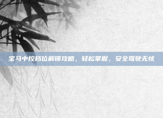 宝马中控档位解锁攻略，轻松掌握，安全驾驶无忧