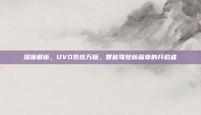 深度解析，UVO系统万版，智能驾驶新篇章的开启者