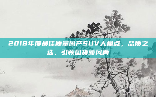 2018年度最佳质量国产SUV大盘点，品质之选，引领国货新风尚