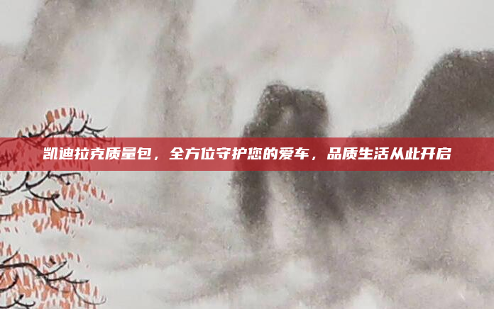 凯迪拉克质量包，全方位守护您的爱车，品质生活从此开启
