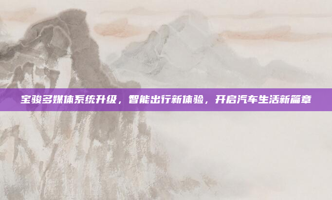宝骏多媒体系统升级，智能出行新体验，开启汽车生活新篇章