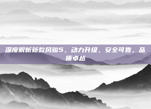 深度解析新款风骏5，动力升级，安全可靠，品质卓越