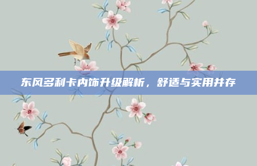 东风多利卡内饰升级解析,舒适与实用并存