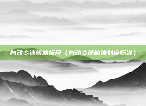 自动变速箱油标尺(自动变速箱油刻度标准)