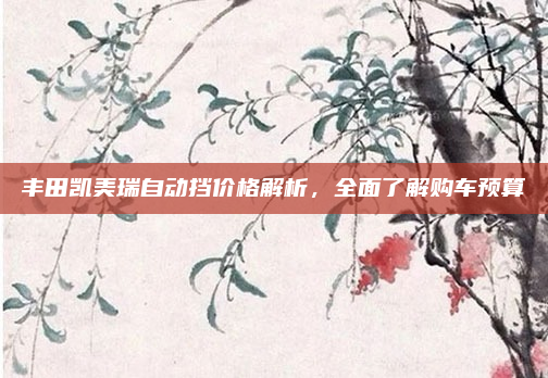 丰田凯美瑞自动挡价格解析，全面了解购车预算