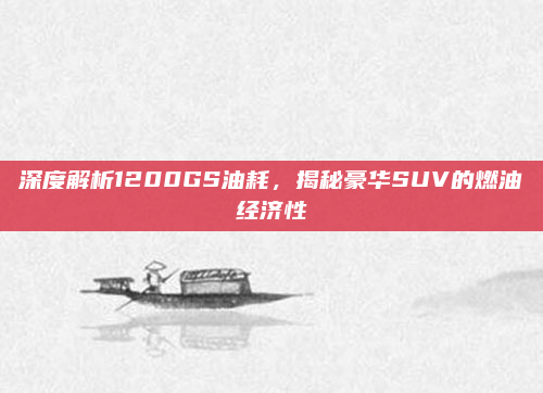 深度解析1200GS油耗，揭秘豪华SUV的燃油经济性