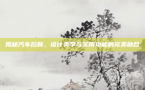 揭秘汽车后背，设计美学与实用功能的完美融合