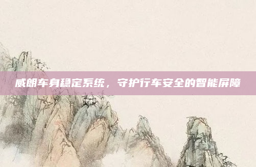 威朗车身稳定系统，守护行车安全的智能屏障