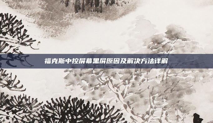 福克斯中控屏幕黑屏原因及解决方法详解