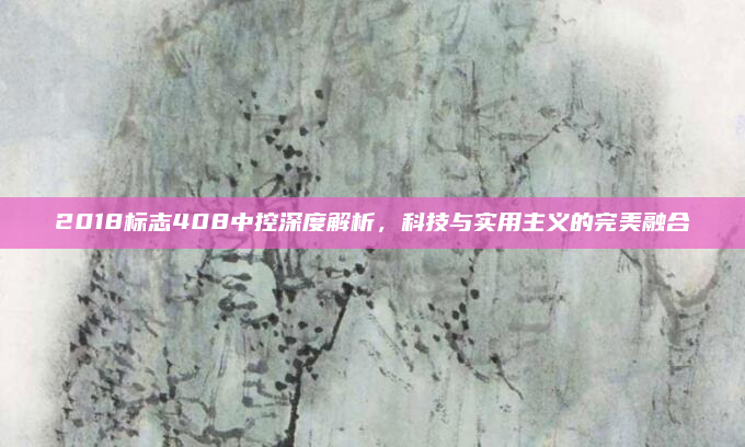 2018标志408中控深度解析，科技与实用主义的完美融合