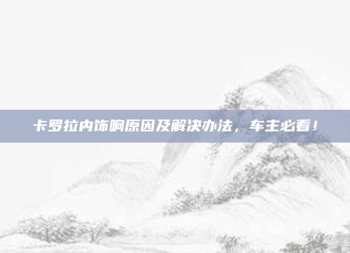 卡罗拉内饰响原因及解决办法，车主必看！