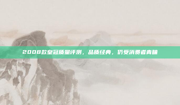2008款皇冠质量评测，品质经典，仍受消费者青睐