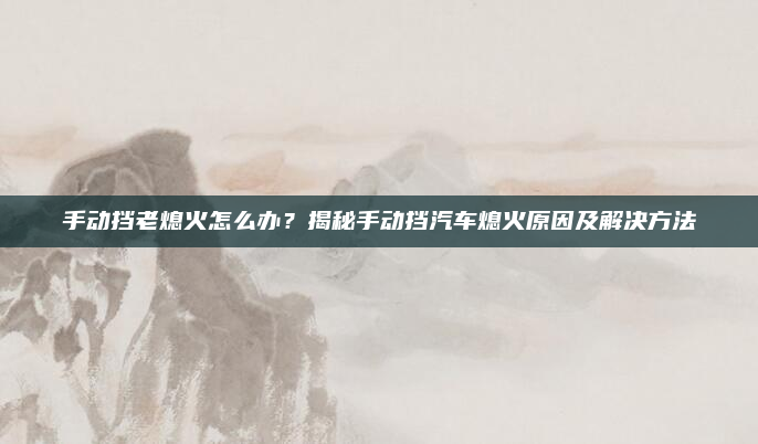 手动挡老熄火怎么办？揭秘手动挡汽车熄火原因及解决方法
