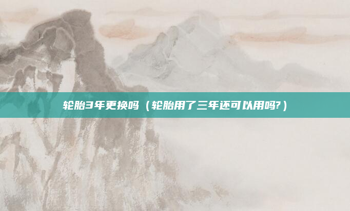 轮胎3年更换吗(轮胎用了三年还可以用吗?)