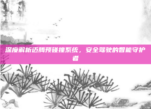 深度解析迈腾预碰撞系统，安全驾驶的智能守护者