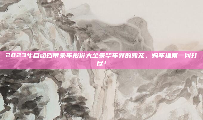 2023年自动挡帝豪车报价大全豪华车界的新宠，购车指南一网打尽！