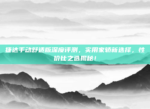 捷达手动舒适版深度评测，实用家轿新选择，性价比之选揭秘！