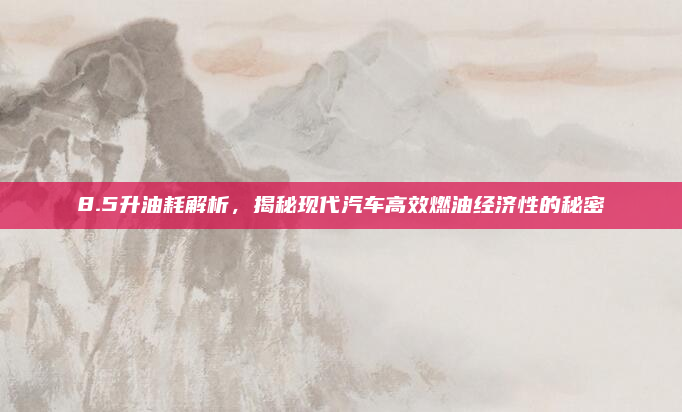 8.5升油耗解析，揭秘现代汽车高效燃油经济性的秘密