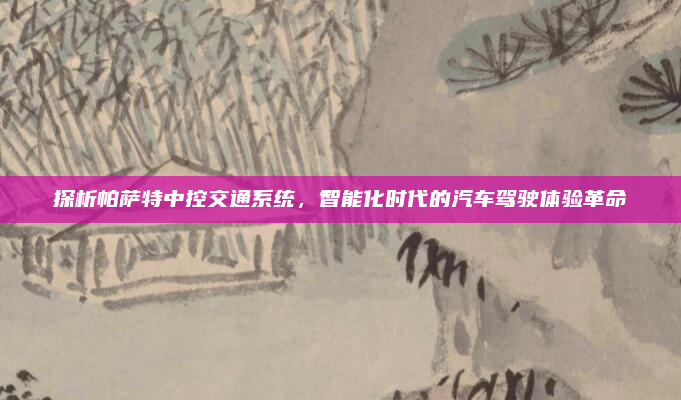 探析帕萨特中控交通系统，智能化时代的汽车驾驶体验革命