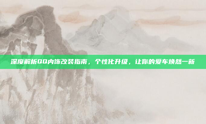 深度解析QQ内饰改装指南，个性化升级，让你的爱车焕然一新