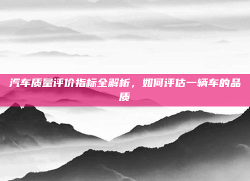 汽车质量评价指标全解析，如何评估一辆车的品质
