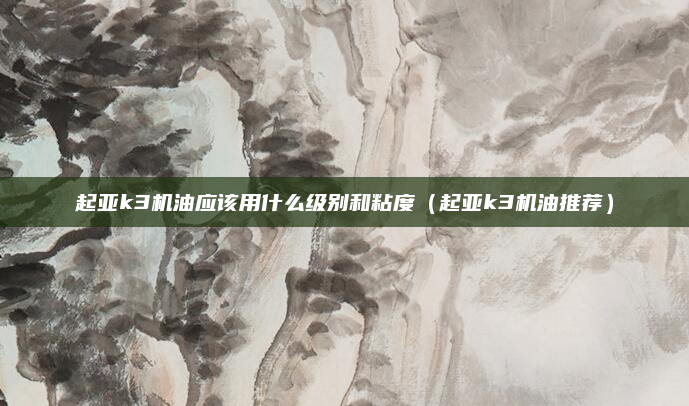 起亚k3机油应该用什么级别和粘度（起亚k3机油推荐）