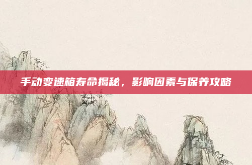 手动变速箱寿命揭秘，影响因素与保养攻略
