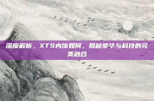 深度解析，XTS内饰如何，揭秘豪华与科技的完美融合