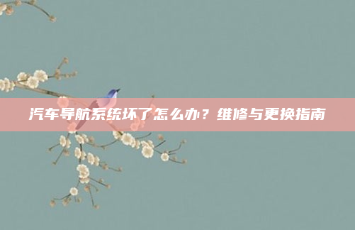 汽车导航系统坏了怎么办？维修与更换指南
