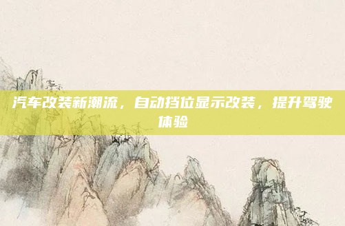 汽车改装新潮流，自动挡位显示改装，提升驾驶体验
